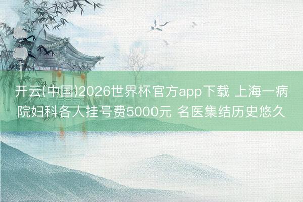 开云(中国)2026世界杯官方app下载 上海一病院妇科各人挂号费5000元 名医集结历史悠久