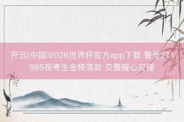 开云(中国)2026世界杯官方app下载 警号211985祝考生金榜落款 交警暖心应援