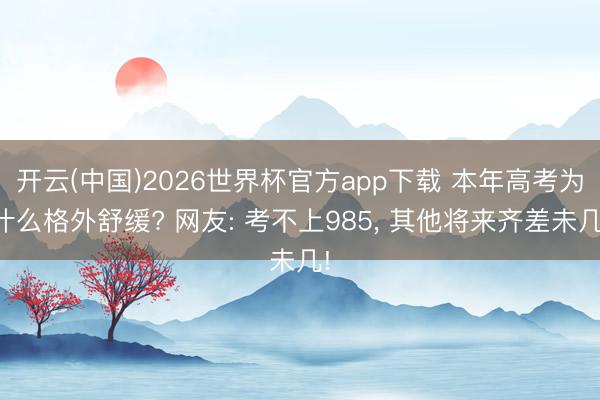 开云(中国)2026世界杯官方app下载 本年高考为什么格外舒缓? 网友: 考不上985， 其他将来齐差未几!
