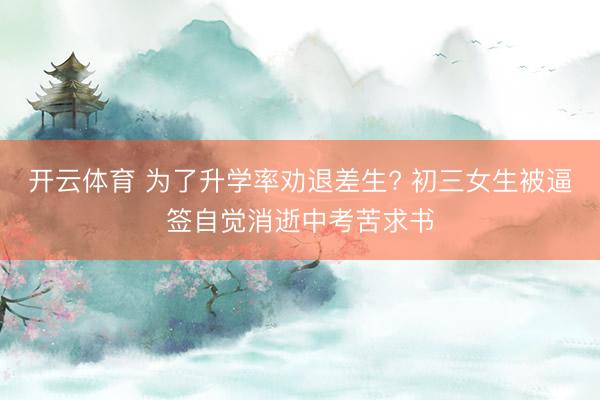 开云体育 为了升学率劝退差生? 初三女生被逼签自觉消逝中考苦求书