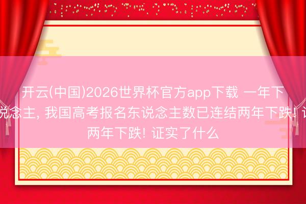 开云(中国)2026世界杯官方app下载 一年下跌45万东说念主, 我国高考报名东说念主数已连结两年下跌! 证实了什么