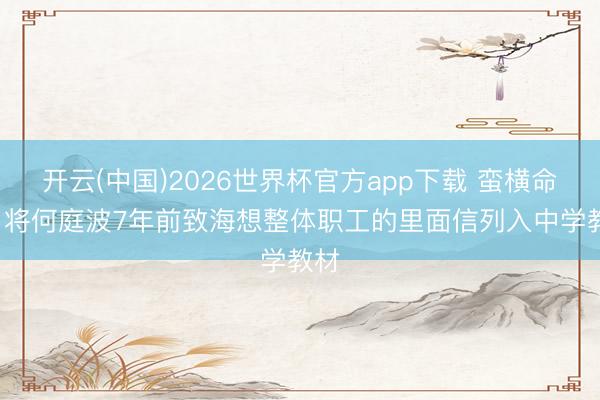 开云(中国)2026世界杯官方app下载 蛮横命令: 将何庭波7年前致海想整体职工的里面信列入中学教材