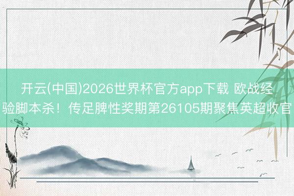 开云(中国)2026世界杯官方app下载 欧战经验脚本杀！传足脾性奖期第26105期聚焦英超收官