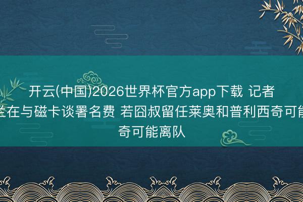 开云(中国)2026世界杯官方app下载 记者：米兰在与磁卡谈署名费 若囧叔留任莱奥和普利西奇可能离队