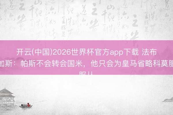 开云(中国)2026世界杯官方app下载 法布雷加斯：帕斯不会转会国米，他只会为皇马省略科莫服从