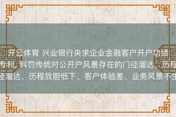 开云体育 兴业银行央求企业金融客户开户功绩全体科罚门径及安装专利， 科罚传统对公开户风景存在的门径溜达、历程放胆低下、客户体验差、业务风景不生动等工夫问题