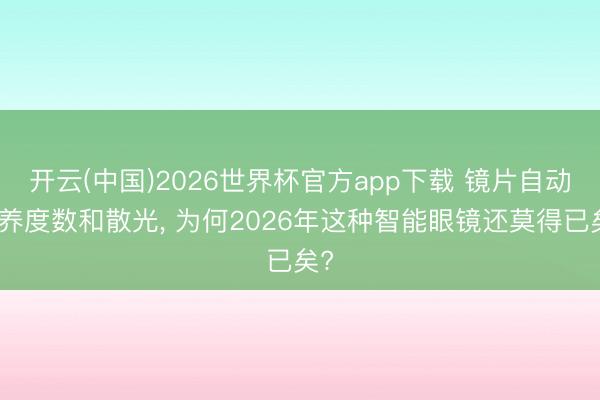 开云(中国)2026世界杯官方app下载 镜片自动调养度数和散光, 为何2026年这种智能眼镜还莫得已矣?