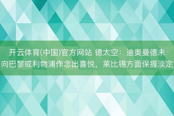 开云体育(中国)官方网站 德太空：迪奥曼德未向巴黎或利物浦作念出喜悦，莱比锡方面保握淡定