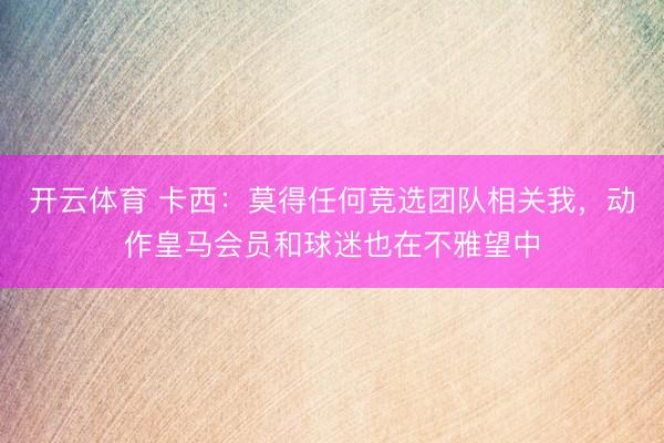 开云体育 卡西：莫得任何竞选团队相关我，动作皇马会员和球迷也在不雅望中