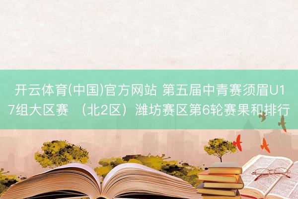开云体育(中国)官方网站 第五届中青赛须眉U17组大区赛 （北2区）潍坊赛区第6轮赛果和排行
