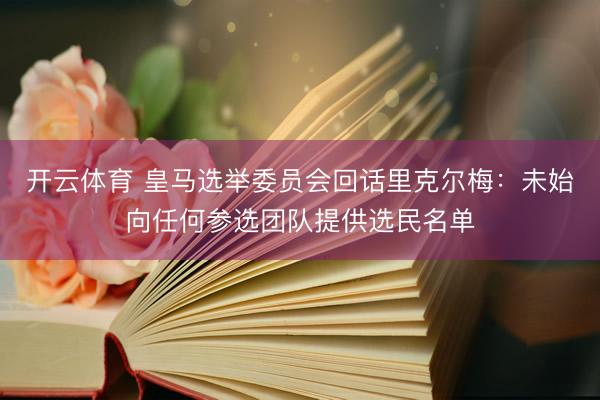 开云体育 皇马选举委员会回话里克尔梅：未始向任何参选团队提供选民名单