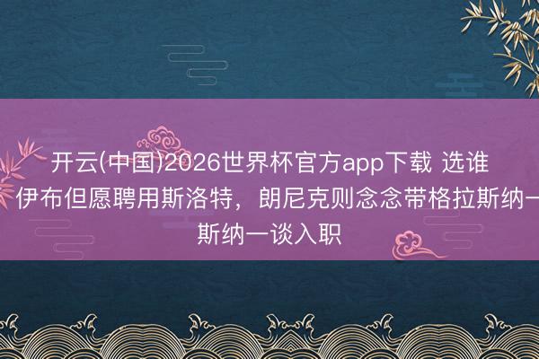 开云(中国)2026世界杯官方app下载 选谁?罗体:伊布但愿聘用斯洛特,朗尼克则念念带格拉斯纳一谈入职