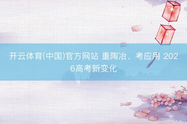 开云体育(中国)官方网站 重陶冶、考应用 2026高考新变化