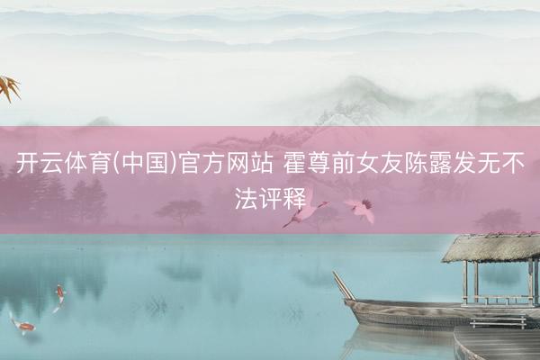 开云体育(中国)官方网站 霍尊前女友陈露发无不法评释