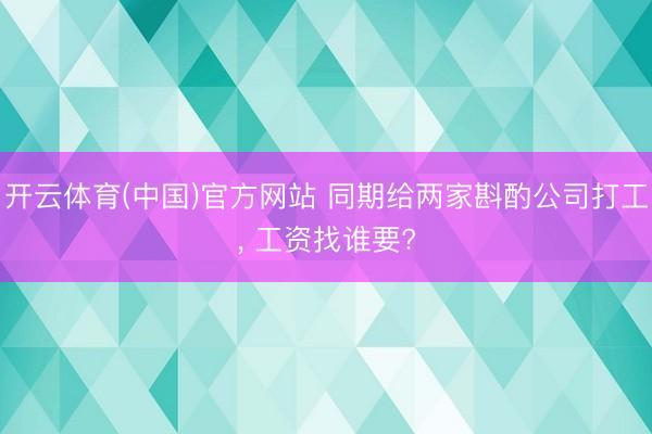 开云体育(中国)官方网站 同期给两家斟酌公司打工, 工资找谁要?