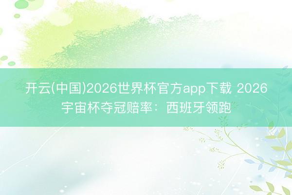 开云(中国)2026世界杯官方app下载 2026宇宙杯夺冠赔率：西班牙领跑
