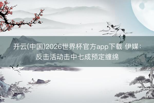 开云(中国)2026世界杯官方app下载 伊媒：反击活动击中七成预定缠绵