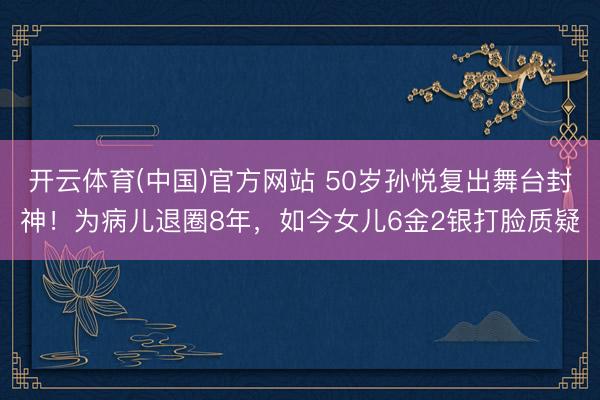 开云体育(中国)官方网站 50岁孙悦复出舞台封神！为病儿退圈8年，如今女儿6金2银打脸质疑