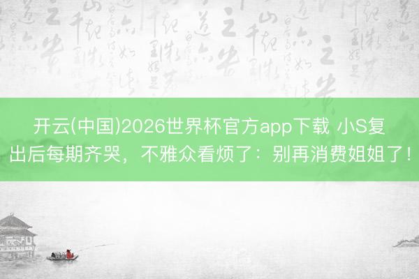 开云(中国)2026世界杯官方app下载 小S复出后每期齐哭，不雅众看烦了：别再消费姐姐了！