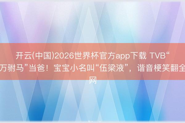 开云(中国)2026世界杯官方app下载 TVB“亿万驸马”当爸！宝宝小名叫“伍梁液”，谐音梗笑翻全网