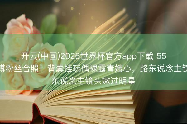 开云(中国)2026世界杯官方app下载 55岁宣萱旅店蹲粉丝合照！背囊挂玩偶裸露青娥心，路东说念主镜头嫩过明星