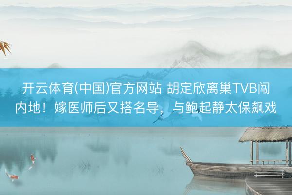 开云体育(中国)官方网站 胡定欣离巢TVB闯内地！嫁医师后又搭名导，与鲍起静太保飙戏