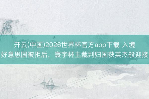 开云(中国)2026世界杯官方app下载 入境好意思国被拒后，寰宇杯主裁判归国获英杰般迎接