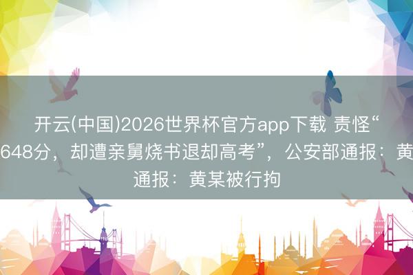 开云(中国)2026世界杯官方app下载 责怪“孤女模考648分，却遭亲舅烧书退却高考”，公安部通报：黄某被行拘