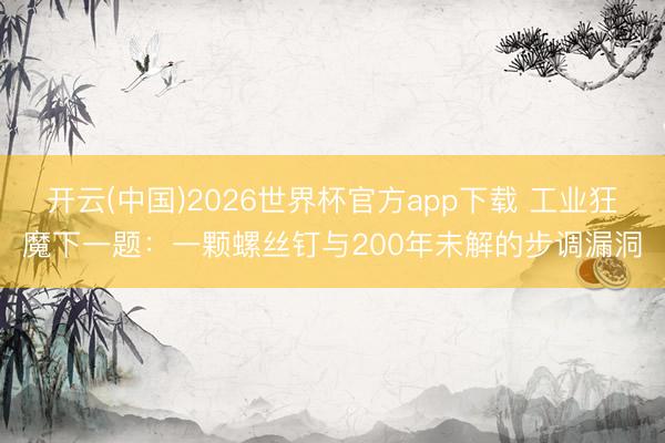 开云(中国)2026世界杯官方app下载 工业狂魔下一题：一颗螺丝钉与200年未解的步调漏洞