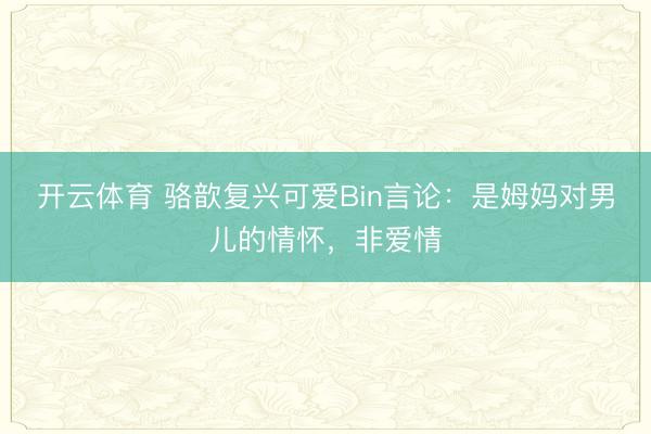 开云体育 骆歆复兴可爱Bin言论：是姆妈对男儿的情怀，非爱情
