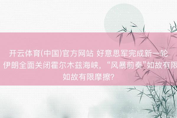 开云体育(中国)官方网站 好意思军完成新一轮打击，伊朗全面关闭霍尔木兹海峡，“风暴前奏”如故有限摩擦？