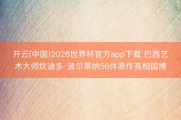 开云(中国)2026世界杯官方app下载 巴西艺术大师坎迪多·波尔蒂纳56件原作亮相国博