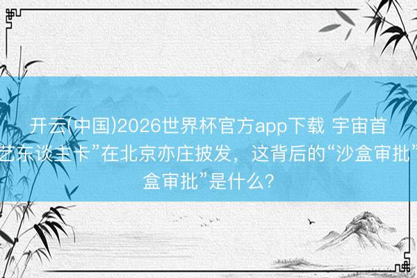 开云(中国)2026世界杯官方app下载 宇宙首张“数字艺东谈主卡”在北京亦庄披发,这背后的“沙盒审批”是什么?