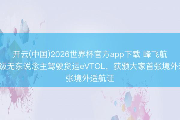 开云(中国)2026世界杯官方app下载 峰飞航空2吨级无东说念主驾驶货运eVTOL,获颁大家首张境外适航证