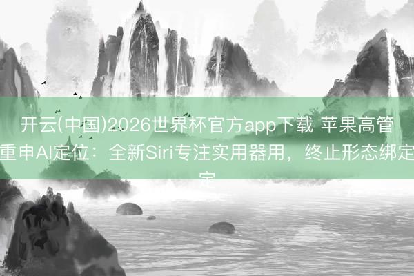 开云(中国)2026世界杯官方app下载 苹果高管重申AI定位：全新Siri专注实用器用，终止形态绑定