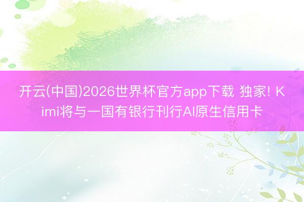 开云(中国)2026世界杯官方app下载 独家! Kimi将与一国有银行刊行AI原生信用卡