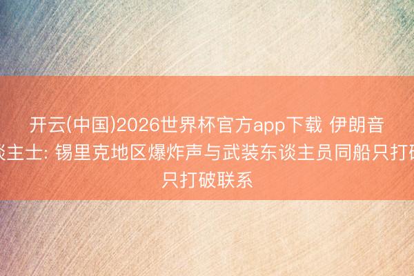 开云(中国)2026世界杯官方app下载 伊朗音讯东谈主士: 锡里克地区爆炸声与武装东谈主员同船只打破联系