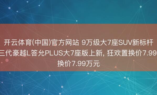 开云体育(中国)官方网站 9万级大7座SUV新标杆! 第三代豪越L答允PLUS大7座版上新， 狂欢置换价7.99万元