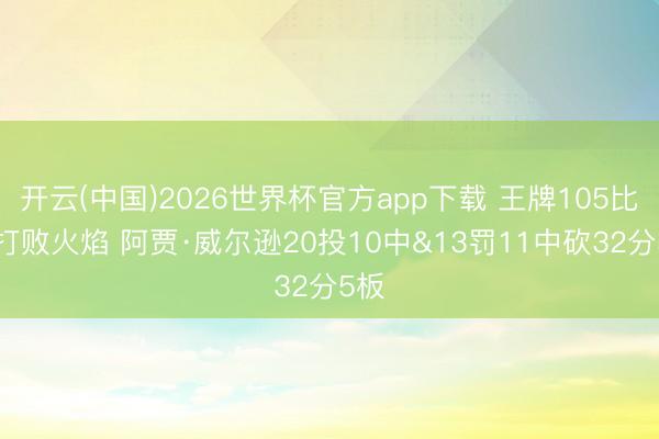开云(中国)2026世界杯官方app下载 王牌105比89打败火焰 阿贾·威尔逊20投10中&13罚11中砍32分5板