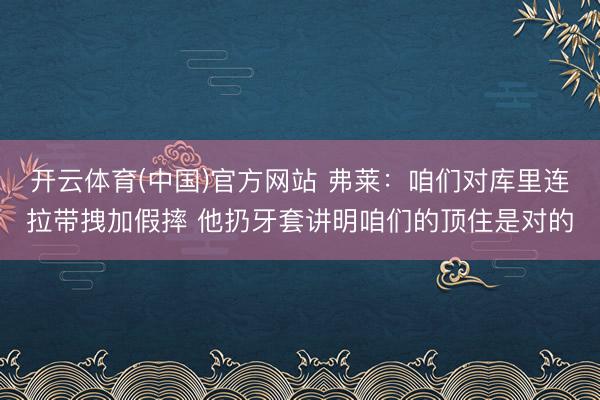 开云体育(中国)官方网站 弗莱：咱们对库里连拉带拽加假摔 他扔牙套讲明咱们的顶住是对的