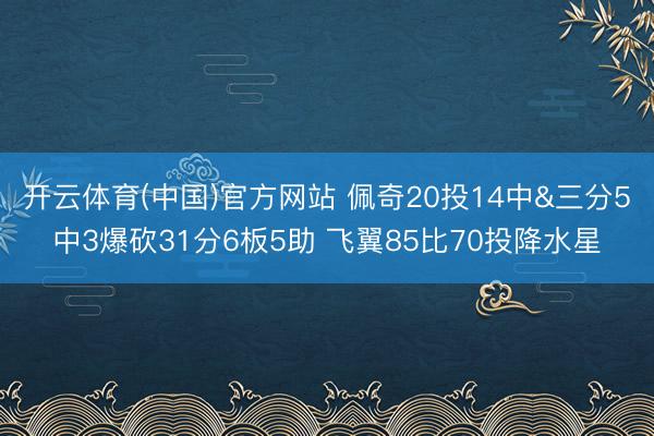 开云体育(中国)官方网站 佩奇20投14中&三分5中3爆砍31分6板5助 飞翼85比70投降水星