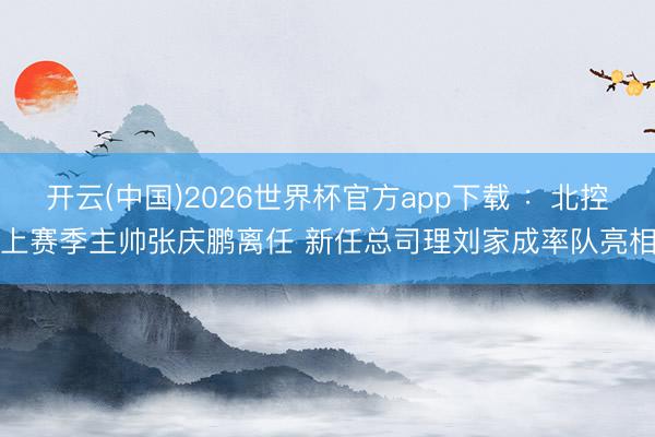 开云(中国)2026世界杯官方app下载 ：北控上赛季主帅张庆鹏离任 新任总司理刘家成率队亮相