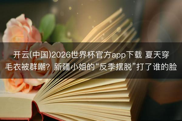 开云(中国)2026世界杯官方app下载 夏天穿毛衣被群嘲？新疆小姐的“反季摆脱”打了谁的脸