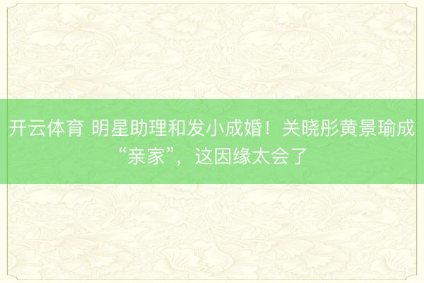 开云体育 明星助理和发小成婚！关晓彤黄景瑜成“亲家”，这因缘太会了