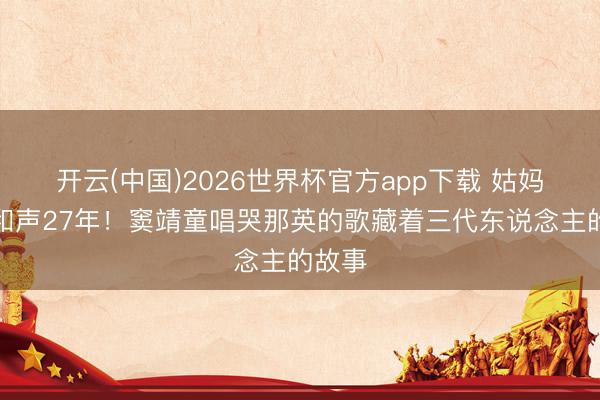 开云(中国)2026世界杯官方app下载 姑妈窦颖和声27年！窦靖童唱哭那英的歌藏着三代东说念主的故事