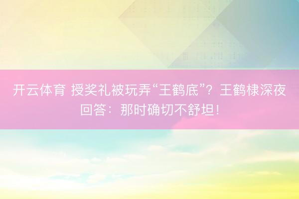 开云体育 授奖礼被玩弄“王鹤底”？王鹤棣深夜回答：那时确切不舒坦！