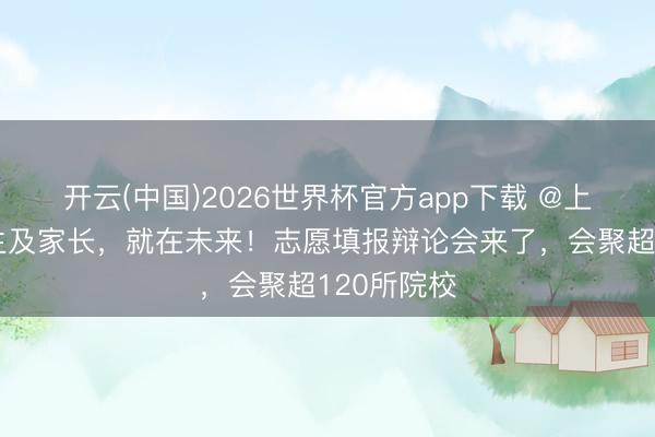 开云(中国)2026世界杯官方app下载 @上海高考考生及家长，就在未来！志愿填报辩论会来了，会聚超120所院校