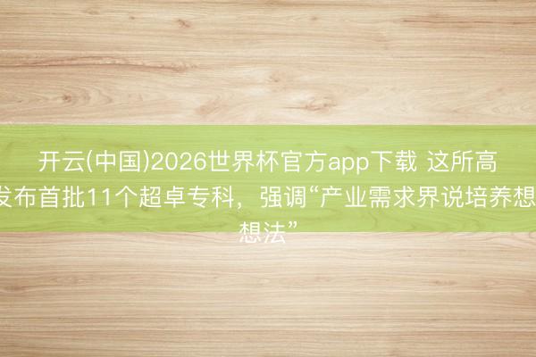 开云(中国)2026世界杯官方app下载 这所高校发布首批11个超卓专科，强调“产业需求界说培养想法”