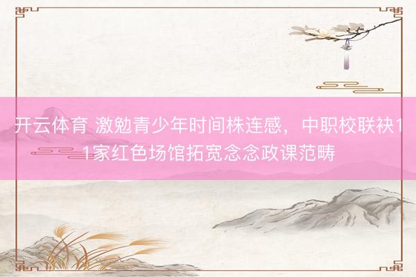 开云体育 激勉青少年时间株连感，中职校联袂11家红色场馆拓宽念念政课范畴