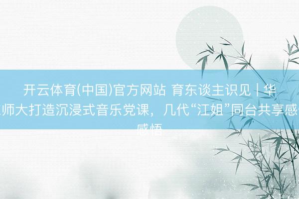 开云体育(中国)官方网站 育东谈主识见 | 华东师大打造沉浸式音乐党课,几代“江姐”同台共享感悟